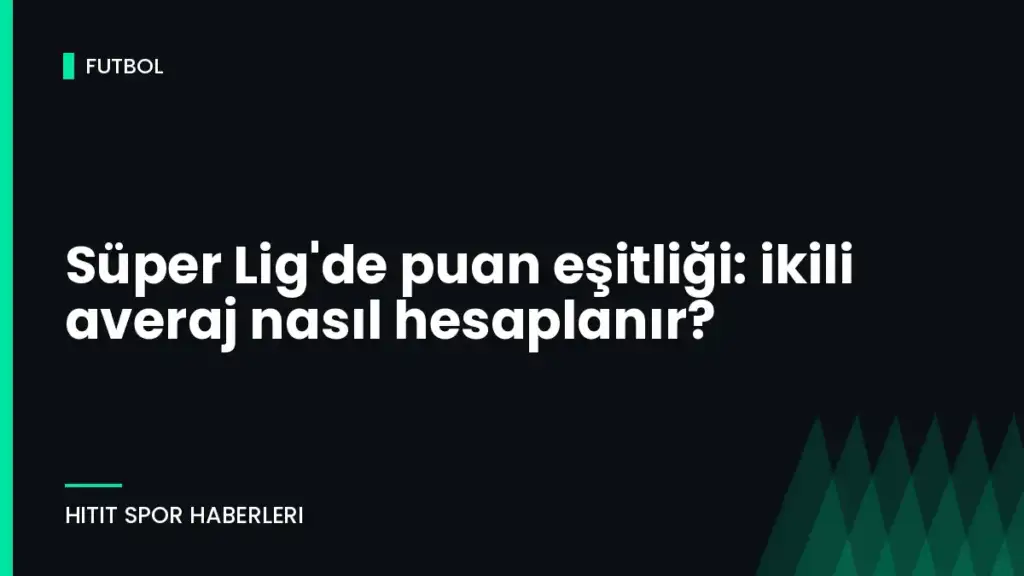 Süper Lig’de puan eşitliği: ikili averaj nasıl hesaplanır?